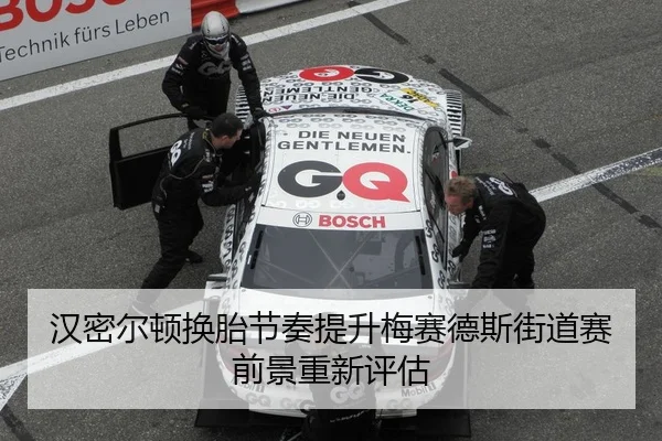 汉密尔顿换胎节奏提升梅赛德斯街道赛前景重新评估