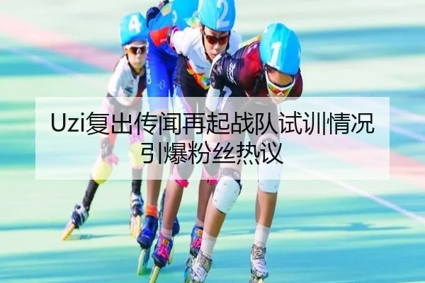 Uzi复出传闻再起战队试训情况引爆粉丝热议