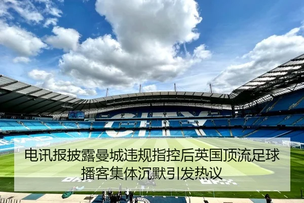 电讯报披露曼城违规指控后英国顶流足球播客集体沉默引发热议