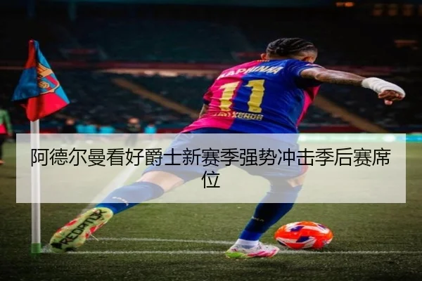 阿德尔曼看好爵士新赛季强势冲击季后赛席位